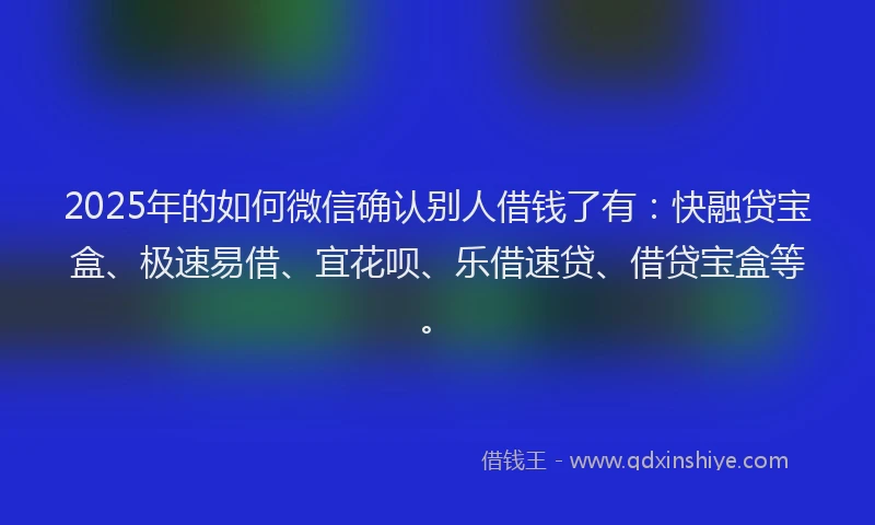 2025年的如何微信确认别人借钱了有：快融贷宝盒、极速易借、宜花呗、乐借速贷、借贷宝盒等。