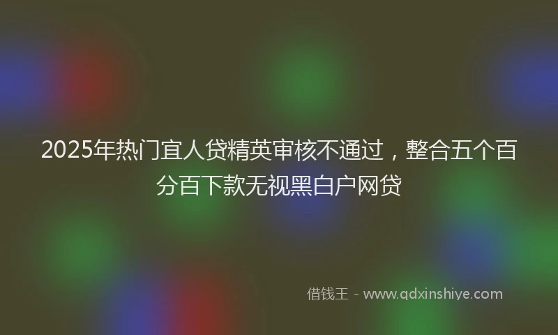 2025年热门宜人贷精英审核不通过，整合五个百分百下款无视黑白户网贷