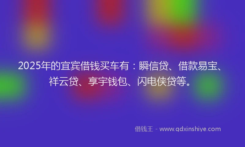 2025年的宜宾借钱买车有：瞬信贷、借款易宝、祥云贷、享宇钱包、闪电侠贷等。