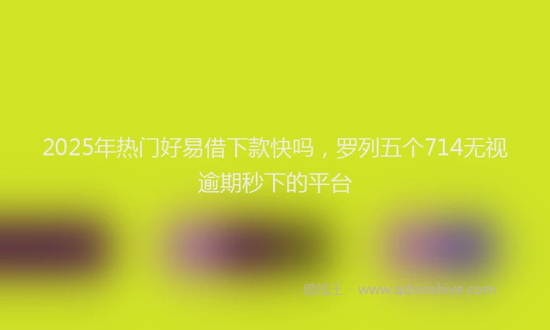 2025年热门好易借下款快吗，罗列五个714无视逾期秒下的平台