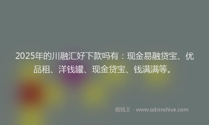 2025年的川融汇好下款吗有：现金易融贷宝、优品租、洋钱罐、现金贷宝、钱满满等。