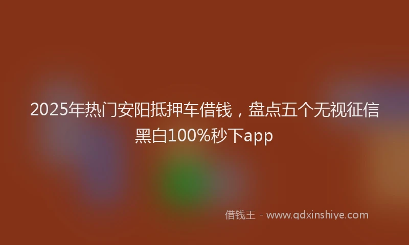 2025年热门安阳抵押车借钱，盘点五个无视征信黑白100%秒下app