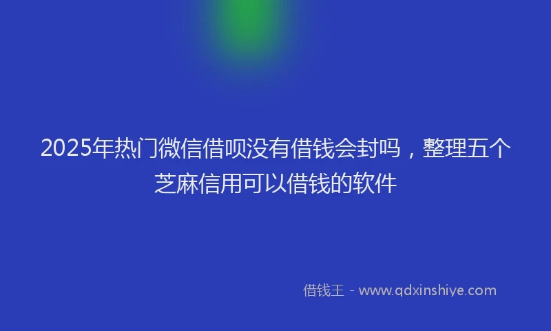 2025年热门微信借呗没有借钱会封吗，整理五个芝麻信用可以借钱的软件