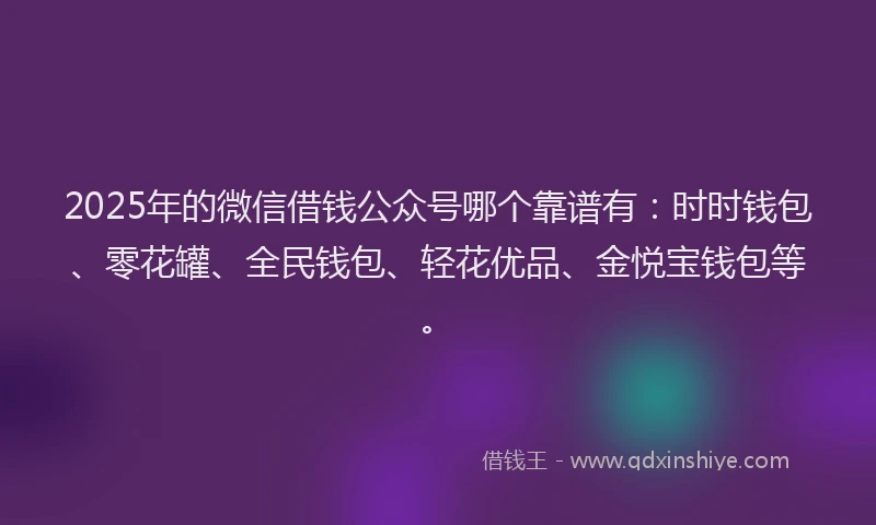 2025年的微信借钱公众号哪个靠谱有：时时钱包、零花罐、全民钱包、轻花优品、金悦宝钱包等。
