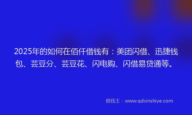 2025年的如何在佰仟借钱有：美团闪借、迅捷钱包、芸豆分、芸豆花、闪电购、闪借易贷通等。