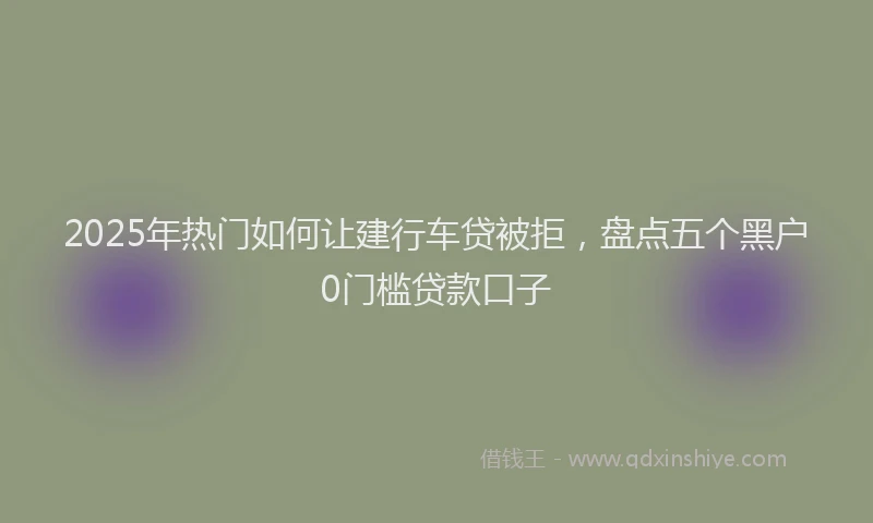 2025年热门如何让建行车贷被拒，盘点五个黑户0门槛贷款口子