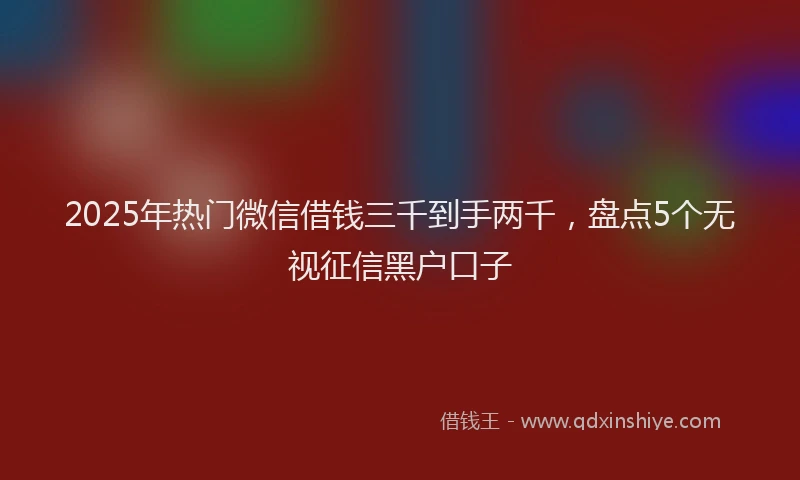2025年热门微信借钱三千到手两千，盘点5个无视征信黑户口子