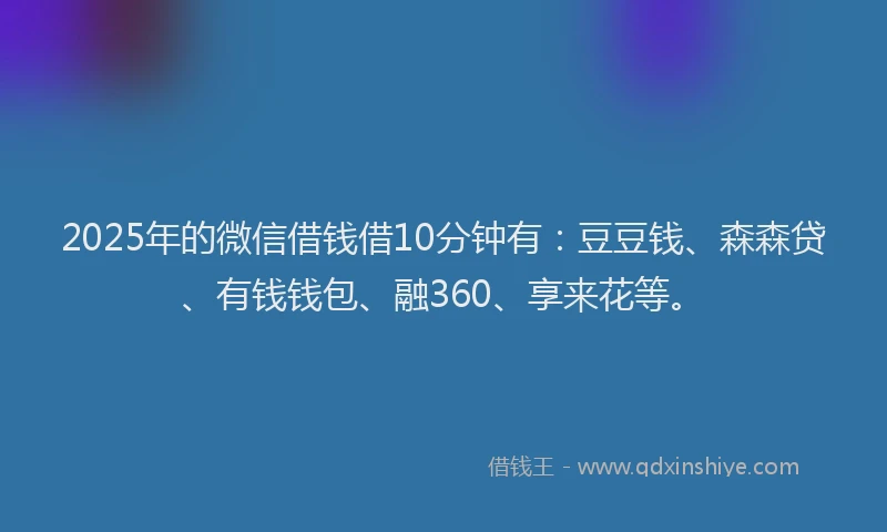 2025年的微信借钱借10分钟有：豆豆钱、森森贷、有钱钱包、融360、享来花等。