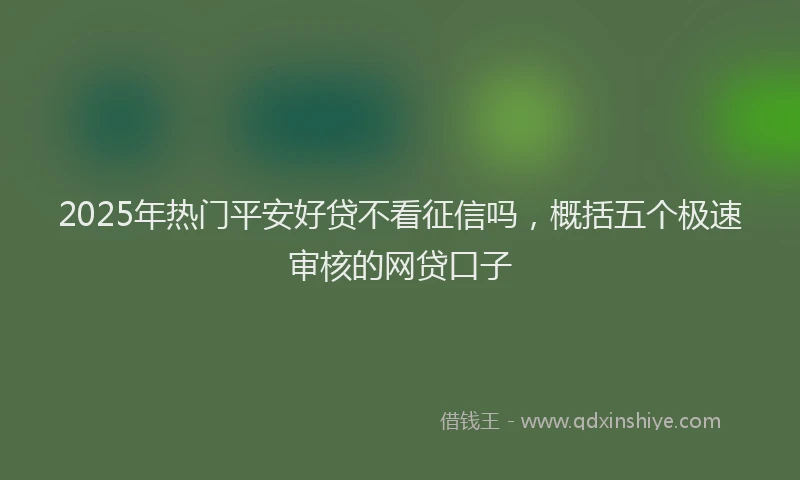 2025年热门平安好贷不看征信吗，概括五个极速审核的网贷口子