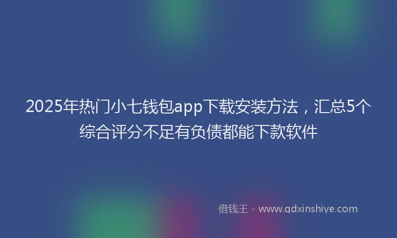 2025年热门小七钱包app下载安装方法，汇总5个综合评分不足有负债都能下款软件