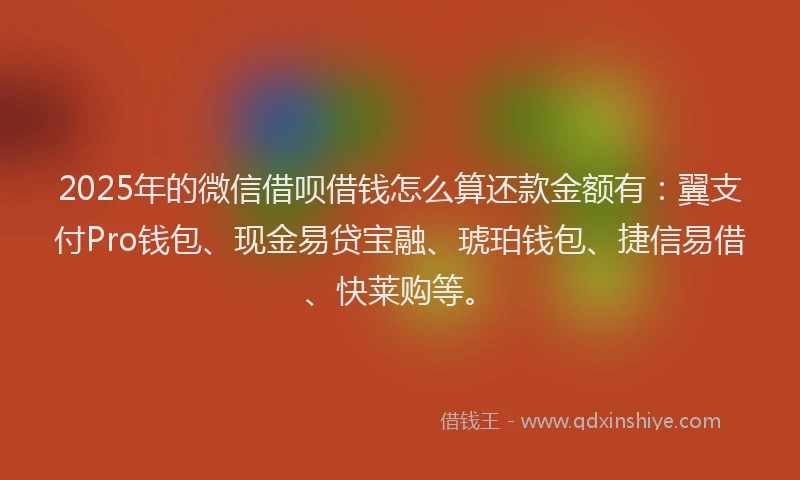 2025年的微信借呗借钱怎么算还款金额有：翼支付Pro钱包、现金易贷宝融、琥珀钱包、捷信易借、快莱购等。