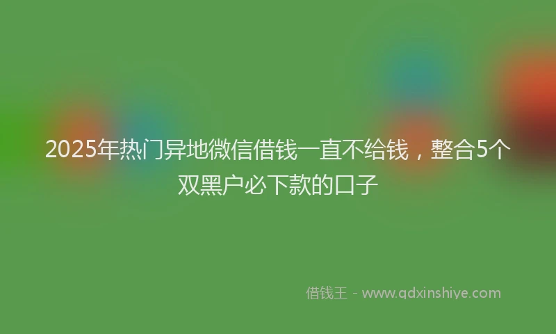 2025年热门异地微信借钱一直不给钱，整合5个双黑户必下款的口子