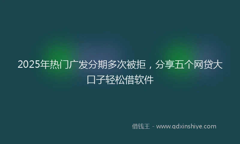 2025年热门广发分期多次被拒，分享五个网贷大口子轻松借软件