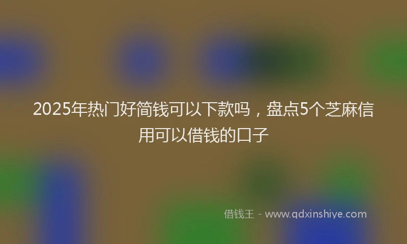 2025年热门好简钱可以下款吗，盘点5个芝麻信用可以借钱的口子