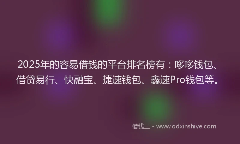 2025年的容易借钱的平台排名榜有：哆哆钱包、借贷易行、快融宝、捷速钱包、鑫速Pro钱包等。