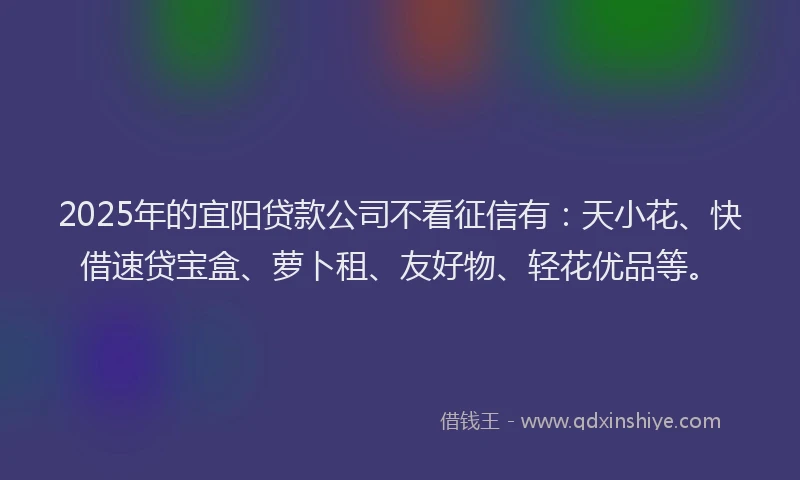 2025年的宜阳贷款公司不看征信有：天小花、快借速贷宝盒、萝卜租、友好物、轻花优品等。