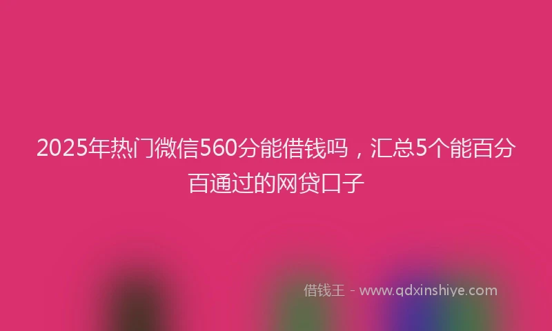 2025年热门微信560分能借钱吗，汇总5个能百分百通过的网贷口子