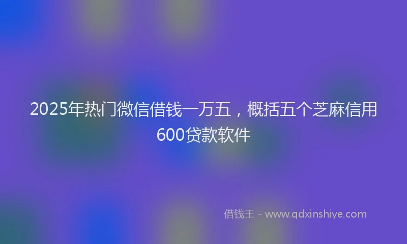 2025年热门微信借钱一万五，概括五个芝麻信用600贷款软件