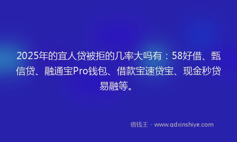 2025年的宜人贷被拒的几率大吗有：58好借、甄信贷、融通宝Pro钱包、借款宝速贷宝、现金秒贷易融等。
