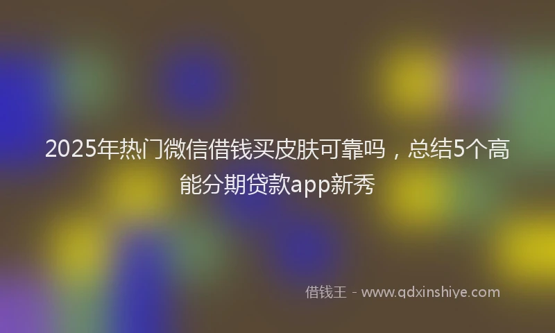 2025年热门微信借钱买皮肤可靠吗，总结5个高能分期贷款app新秀