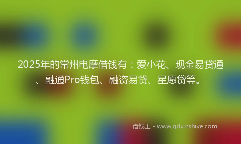2025年的常州电摩借钱有：爱小花、现金易贷通、融通Pro钱包、融资易贷、星愿贷等。