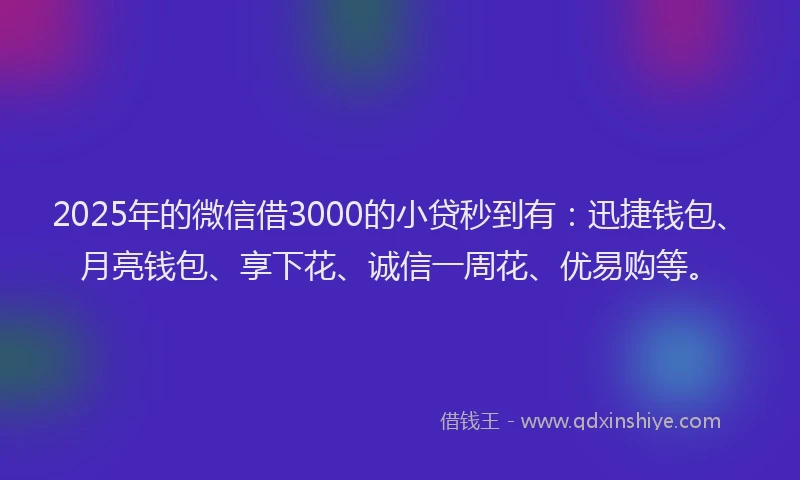 2025年的微信借3000的小贷秒到有：迅捷钱包、月亮钱包、享下花、诚信一周花、优易购等。