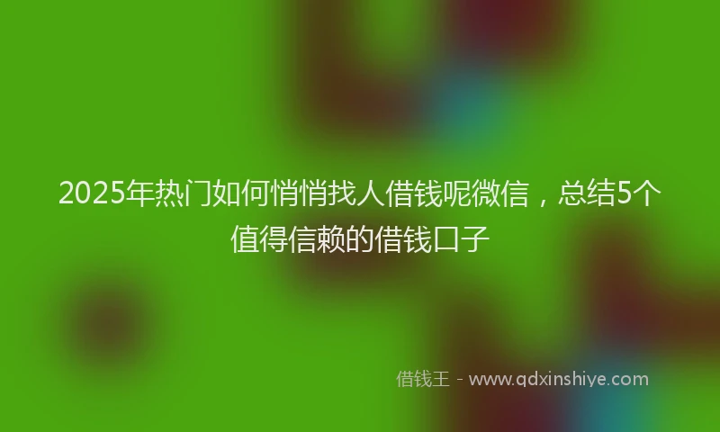 2025年热门如何悄悄找人借钱呢微信，总结5个值得信赖的借钱口子