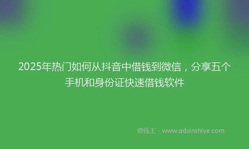 2025年热门如何从抖音中借钱到微信，分享五个手机和身份证快速借钱软件