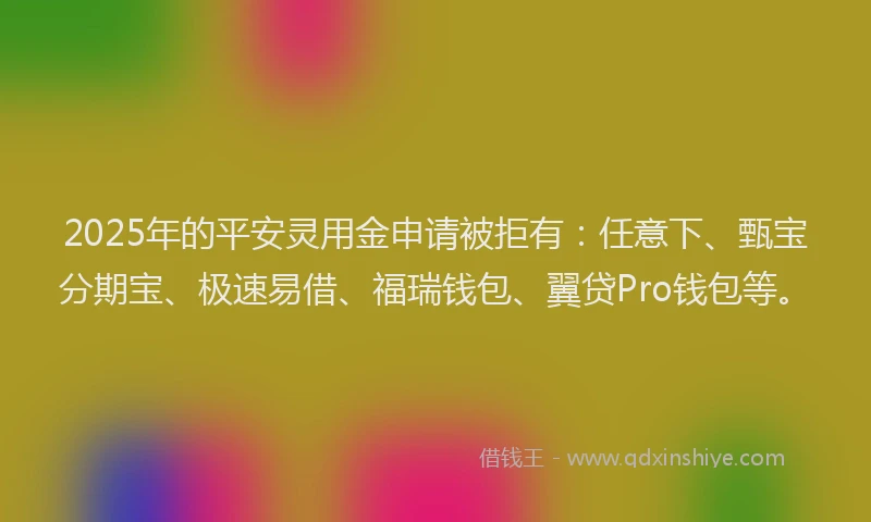 2025年的平安灵用金申请被拒有：任意下、甄宝分期宝、极速易借、福瑞钱包、翼贷Pro钱包等。