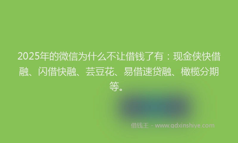 2025年的微信为什么不让借钱了有：现金侠快借融、闪借快融、芸豆花、易借速贷融、橄榄分期等。
