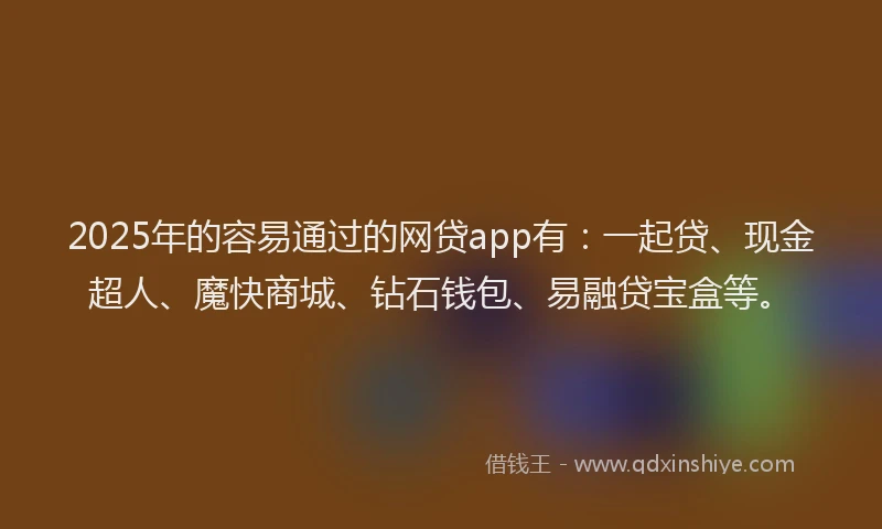 2025年的容易通过的网贷app有：一起贷、现金超人、魔快商城、钻石钱包、易融贷宝盒等。