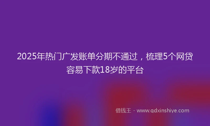 2025年热门广发账单分期不通过，梳理5个网贷容易下款18岁的平台