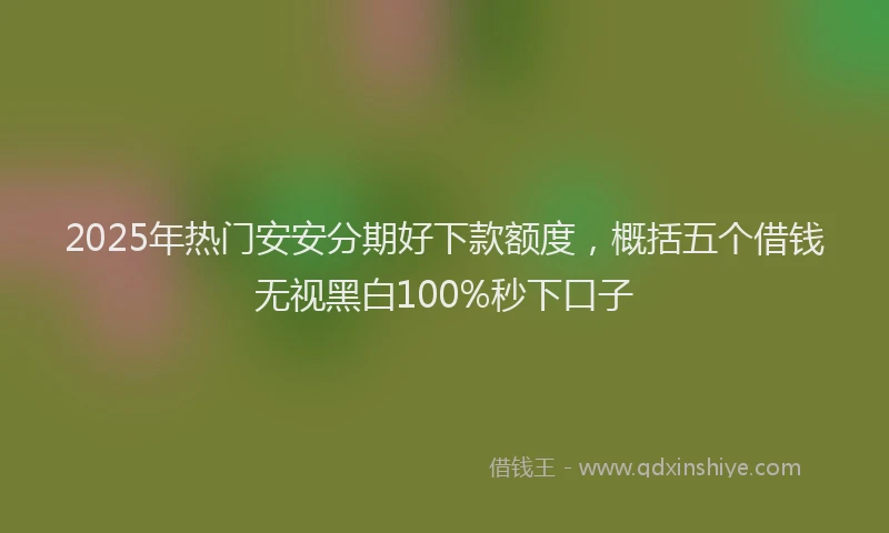 2025年热门安安分期好下款额度，概括五个借钱无视黑白100%秒下口子