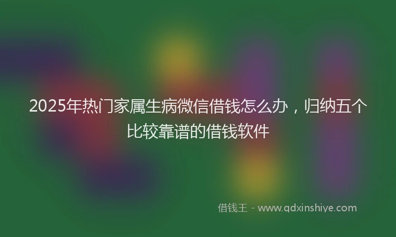 2025年热门家属生病微信借钱怎么办，归纳五个比较靠谱的借钱软件