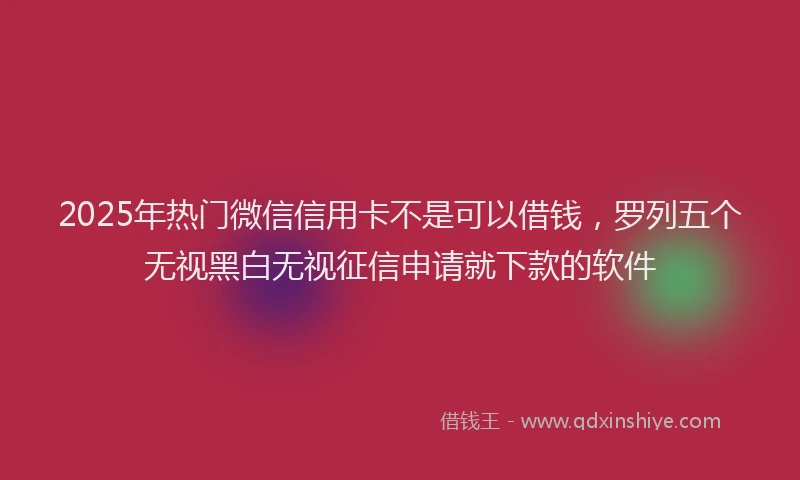 2025年热门微信信用卡不是可以借钱，罗列五个无视黑白无视征信申请就下款的软件