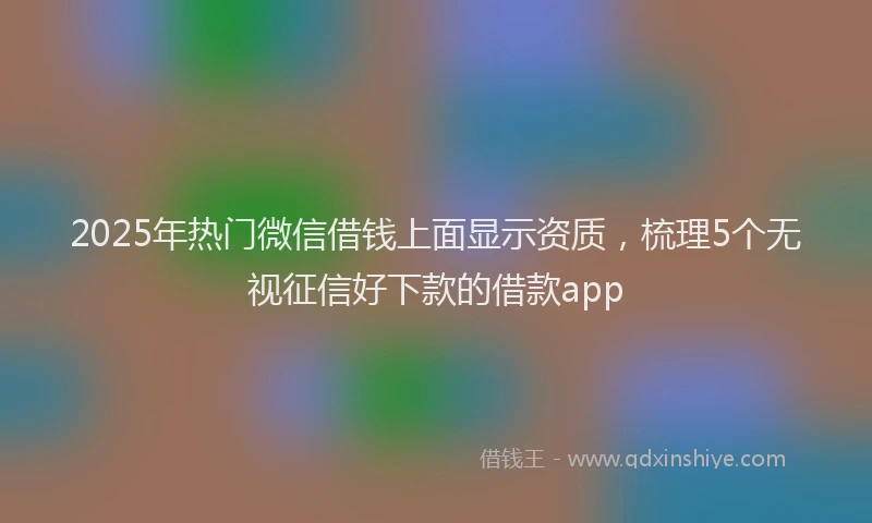 2025年热门微信借钱上面显示资质，梳理5个无视征信好下款的借款app