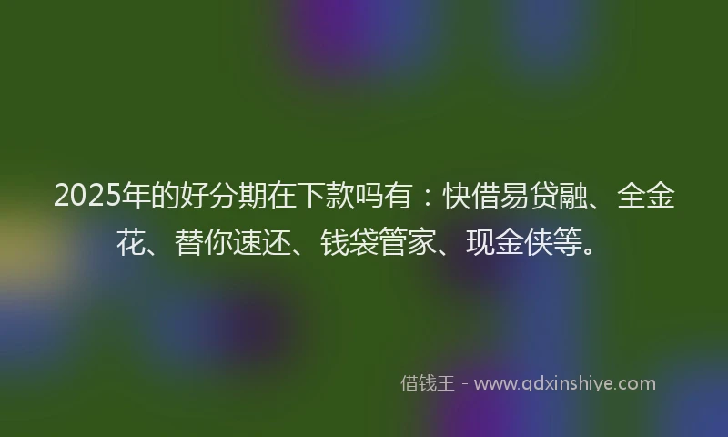 2025年的好分期在下款吗有：快借易贷融、全金花、替你速还、钱袋管家、现金侠等。
