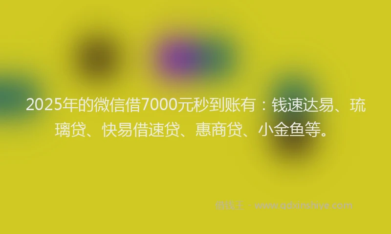 2025年的微信借7000元秒到账有：钱速达易、琉璃贷、快易借速贷、惠商贷、小金鱼等。