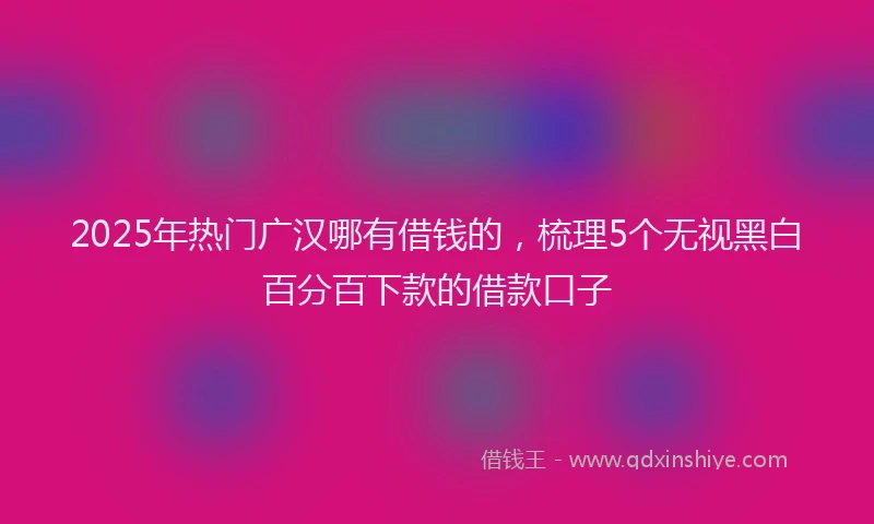 2025年热门广汉哪有借钱的，梳理5个无视黑白百分百下款的借款口子