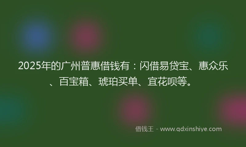 2025年的广州普惠借钱有：闪借易贷宝、惠众乐、百宝箱、琥珀买单、宜花呗等。
