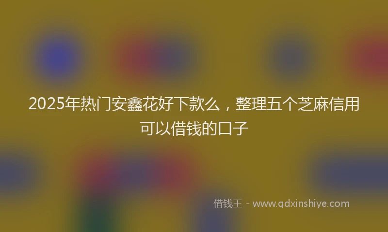 2025年热门安鑫花好下款么，整理五个芝麻信用可以借钱的口子