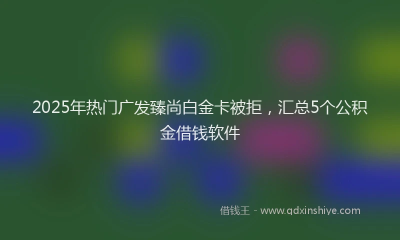 2025年热门广发臻尚白金卡被拒，汇总5个公积金借钱软件