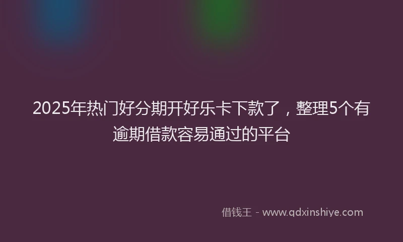 2025年热门好分期开好乐卡下款了，整理5个有逾期借款容易通过的平台
