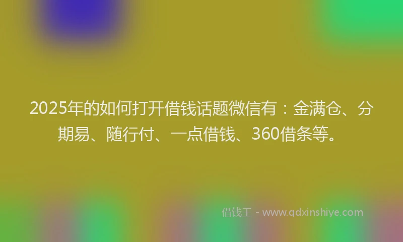 2025年的如何打开借钱话题微信有：金满仓、分期易、随行付、一点借钱、360借条等。