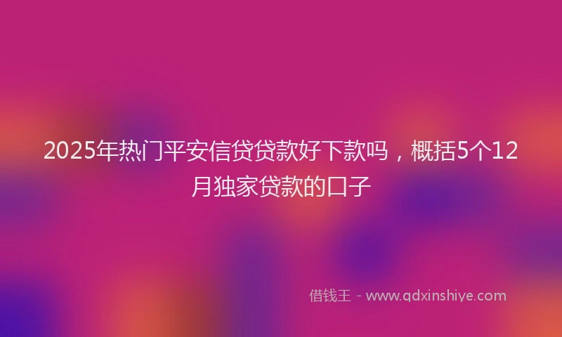 2025年热门平安信贷贷款好下款吗，概括5个12月独家贷款的口子