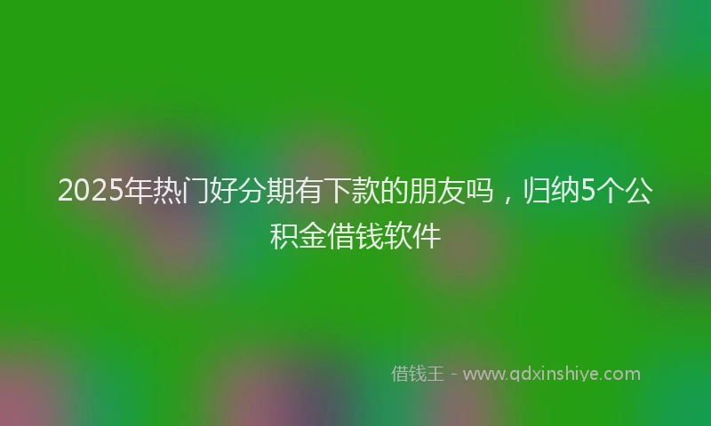 2025年热门好分期有下款的朋友吗，归纳5个公积金借钱软件