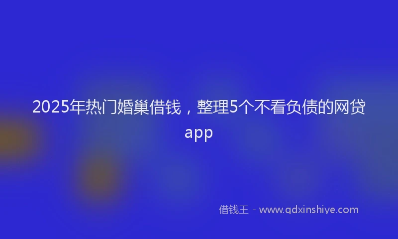 2025年热门婚巢借钱，整理5个不看负债的网贷app