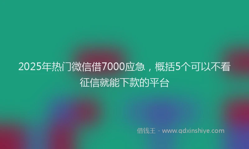 2025年热门微信借7000应急，概括5个可以不看征信就能下款的平台