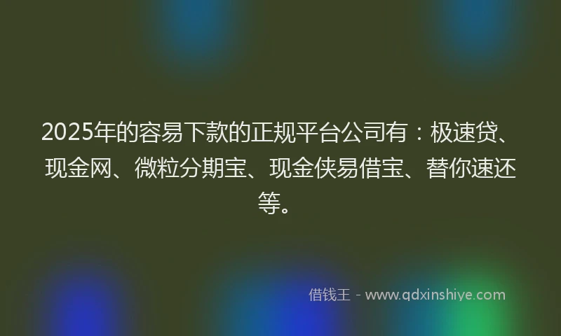 2025年的容易下款的正规平台公司有：极速贷、现金网、微粒分期宝、现金侠易借宝、替你速还等。