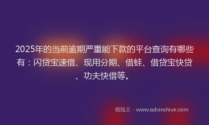 2025年的当前逾期严重能下款的平台查询有哪些有：闪贷宝速借、现用分期、借蛙、借贷宝快贷、功夫快借等。